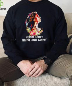 Nerdy dirty native and curvy T hoodie, sweater, longsleeve, shirt v-neck, t-shirt