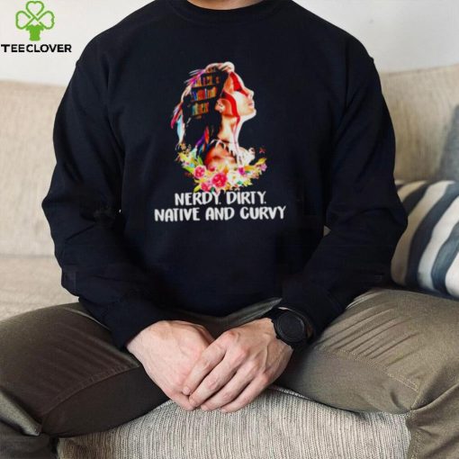 Nerdy dirty native and curvy T hoodie, sweater, longsleeve, shirt v-neck, t-shirt