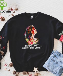 Nerdy dirty native and curvy T hoodie, sweater, longsleeve, shirt v-neck, t-shirt