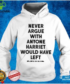 Never Argue With Anyone Harriet Would Have Left Behind 2024 hoodie, sweater, longsleeve, shirt v-neck, t-shirt