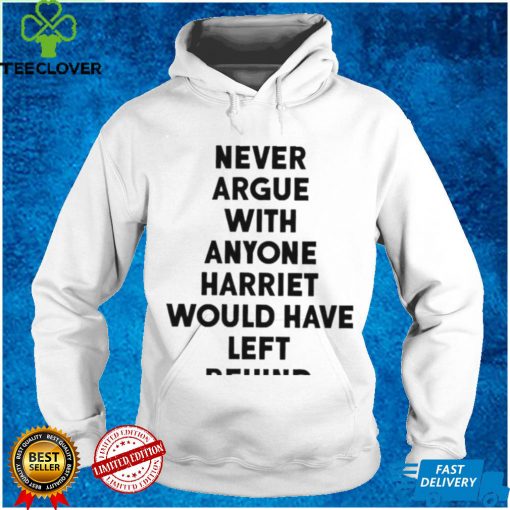 Never Argue With Anyone Harriet Would Have Left Behind 2024 hoodie, sweater, longsleeve, shirt v-neck, t-shirt