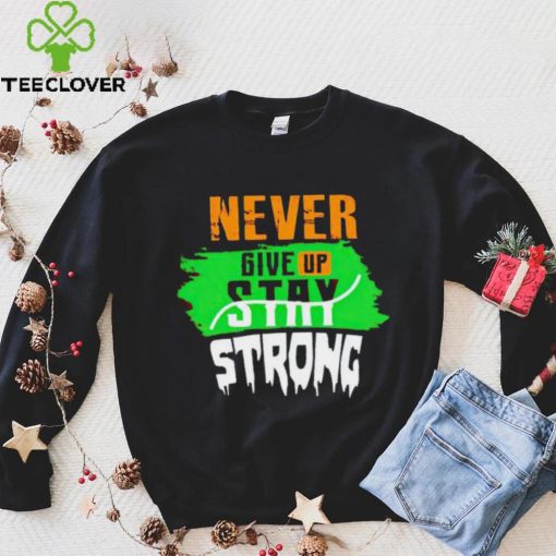 Never Give Stay Strong hoodie, sweater, longsleeve, shirt v-neck, t-shirt