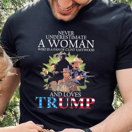 Never Underestimate A Woman Who Is A Fan Of Clint Eastwood And Loves Trump Signature Shirt