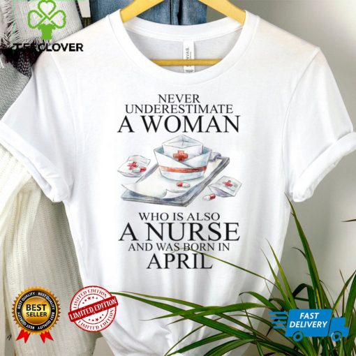 Never Underestimate A Woman Who Is A Nurse Born In April T Shirt