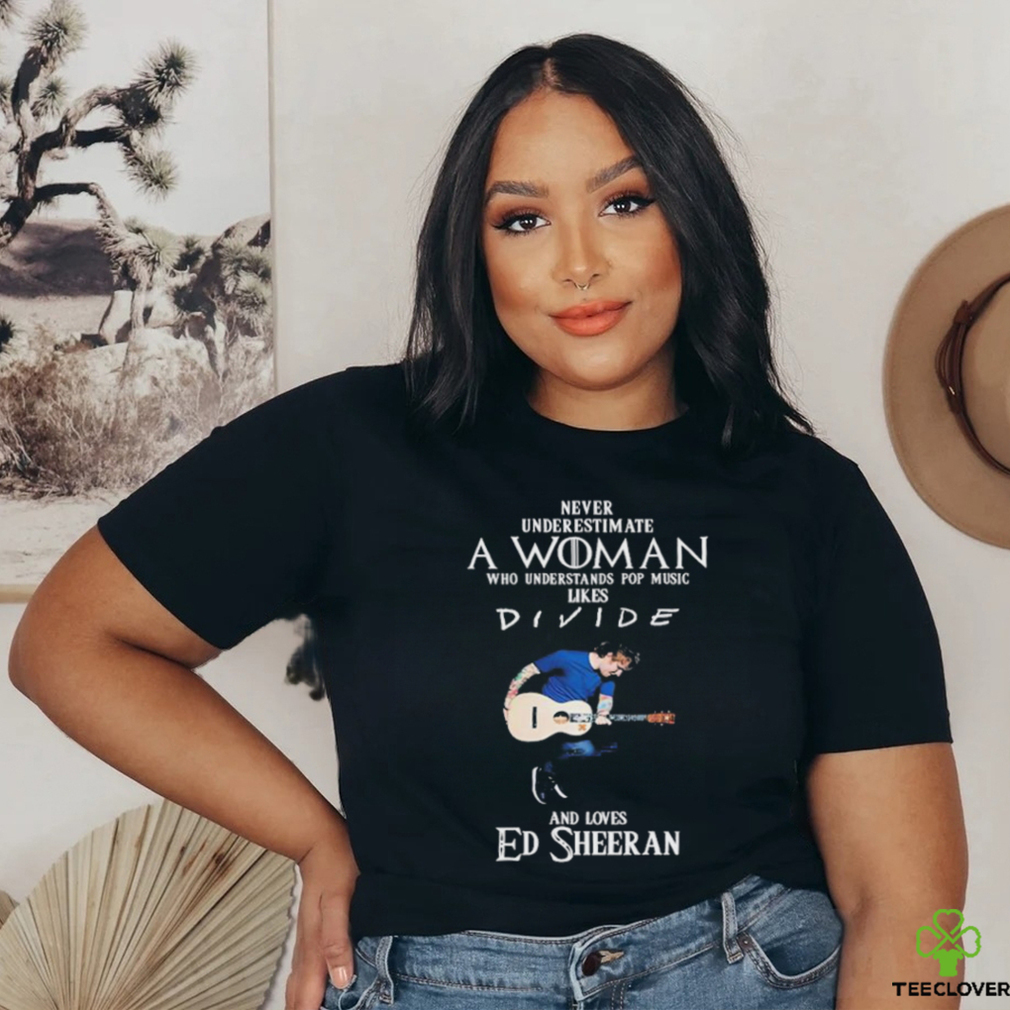 Never Underestimate A Woman Who Understands Pop Music Likes Divie And Loves Ed Sheeran T Shirt Never Underestimate A Woman Who Understands Pop Music Likes Divie And Loves Ed Sheeran T Shirt