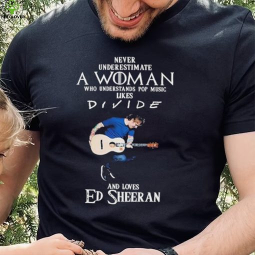 Never Underestimate A Woman Who Understands Pop Music Likes Divie And Loves Ed Sheeran T Shirt