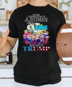 Never underestimate a woman who is a fan of The Big Bang Theory and loves Trump signatures shirt