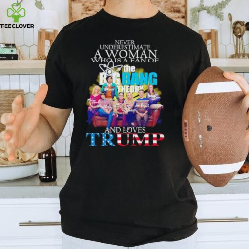 Never underestimate a woman who is a fan of The Big Bang Theory and loves Trump signatures shirt