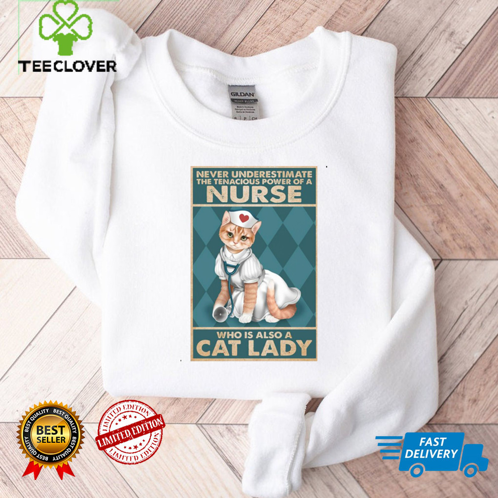 Never underestimate the tenacious power of a nurse who is also a cat lady Shirt