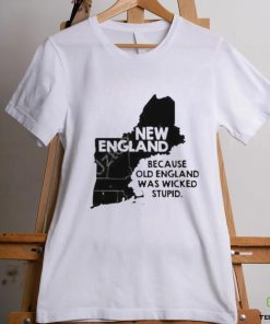 New England Because Old England Was Wicked Stupid Shirt