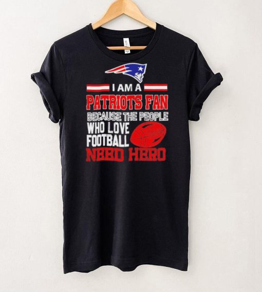 New England Patriots fan because the people who love Football need hero Shirt