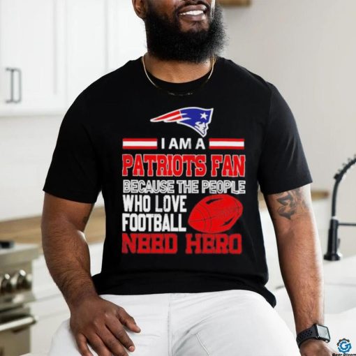 New England Patriots fan because the people who love Football need hero T hoodie, sweater, longsleeve, shirt v-neck, t-shirt