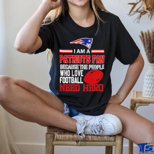 New England Patriots fan because the people who love Football need hero T hoodie, sweater, longsleeve, shirt v-neck, t-shirt