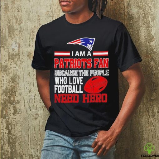 New England Patriots fan because the people who love Football need hero T hoodie, sweater, longsleeve, shirt v-neck, t-shirt