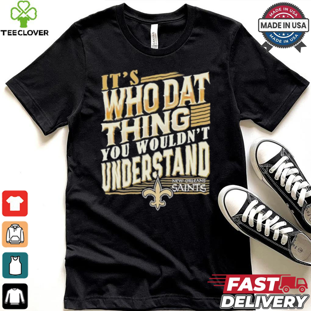 New Orleans Saints It’s Who Dat Thing You Wouldn’t Understand Shirt New Orleans Saints It’s Who Dat Thing You Wouldn’t Understand Shirt