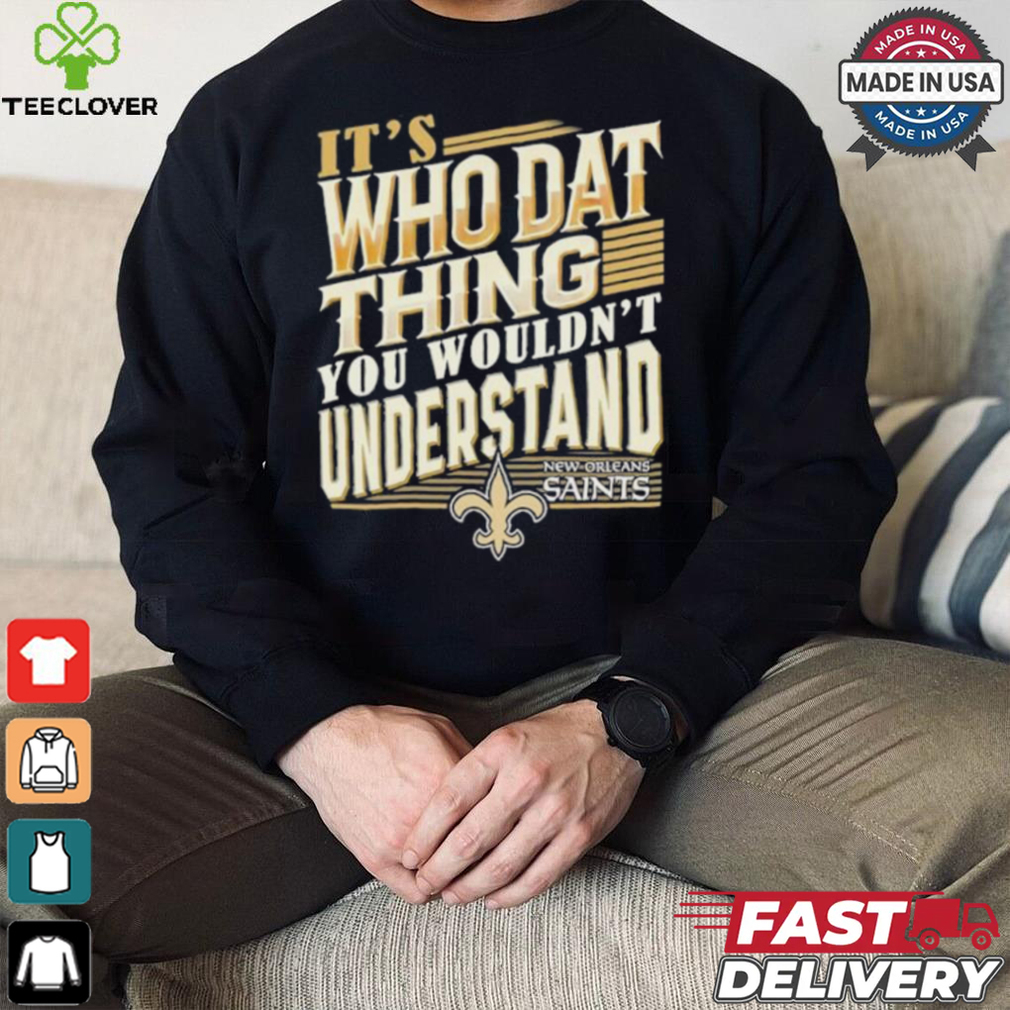 New Orleans Saints It’s Who Dat Thing You Wouldn’t Understand Shirt New Orleans Saints It’s Who Dat Thing You Wouldn’t Understand Shirt