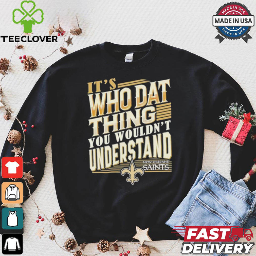 New Orleans Saints It’s Who Dat Thing You Wouldn’t Understand Shirt New Orleans Saints It’s Who Dat Thing You Wouldn’t Understand Shirt