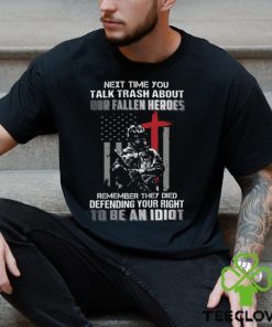 Next Time You Talk Trash About Our Fallen Heroes Remember They Died Defending Your Right To Be An Idiot Classic T Shirt