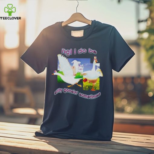 Ngl I Do Be Silly Goosin’ Sometimes T Shirt