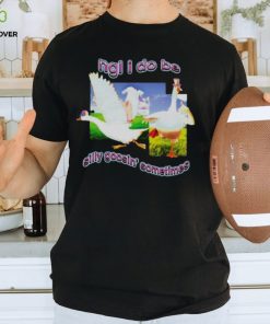 Ngl I Do Be Silly Goosin’ Sometimes T Shirt