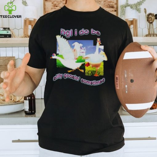 Ngl I Do Be Silly Goosin’ Sometimes T Shirt