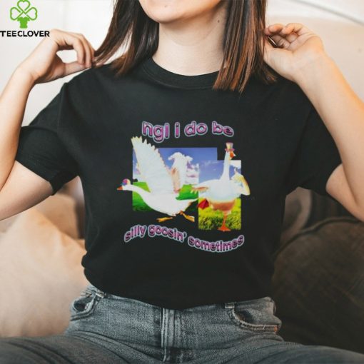 Ngl I Do Be Silly Goosin’ Sometimes T Shirt