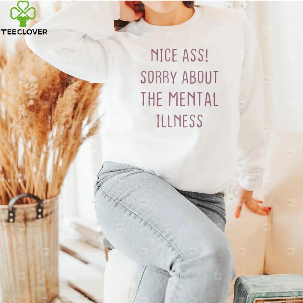 Nice Ass Sorry About The Mental Illness T Shirt Nice Ass Sorry About The Mental Illness T Shirt