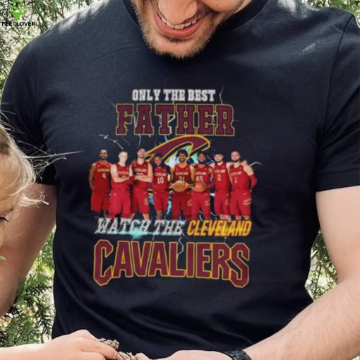 Nice Cleveland cavaliers only best father watch the cavaliers hoodie, sweater, longsleeve, shirt v-neck, t-shirt