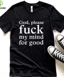 Nice God please fuck my mind for good shirt