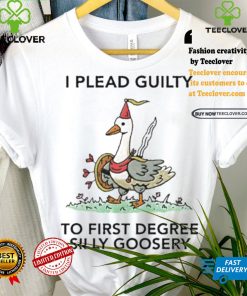 Nice I plead guilty to first degree silly goosery shirt