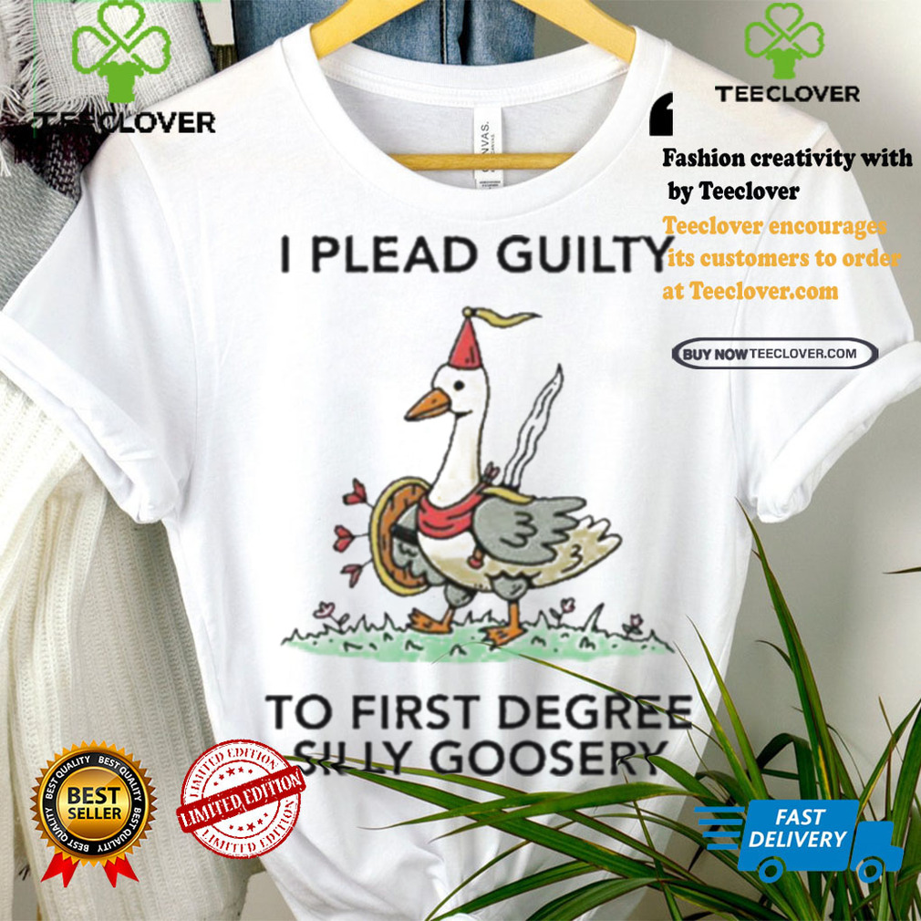 Nice I plead guilty to first degree silly goosery shirt Nice I plead guilty to first degree silly goosery shirt