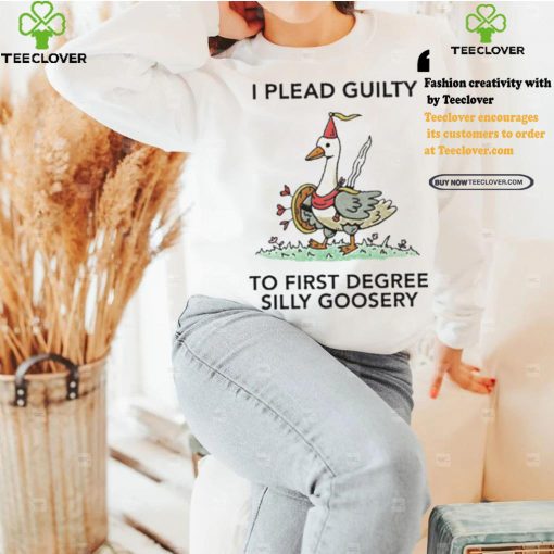 Nice I plead guilty to first degree silly goosery shirt