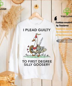 Nice I plead guilty to first degree silly goosery shirt