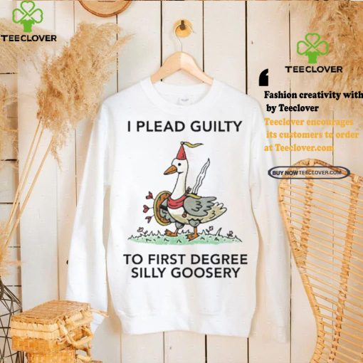 Nice I plead guilty to first degree silly goosery shirt
