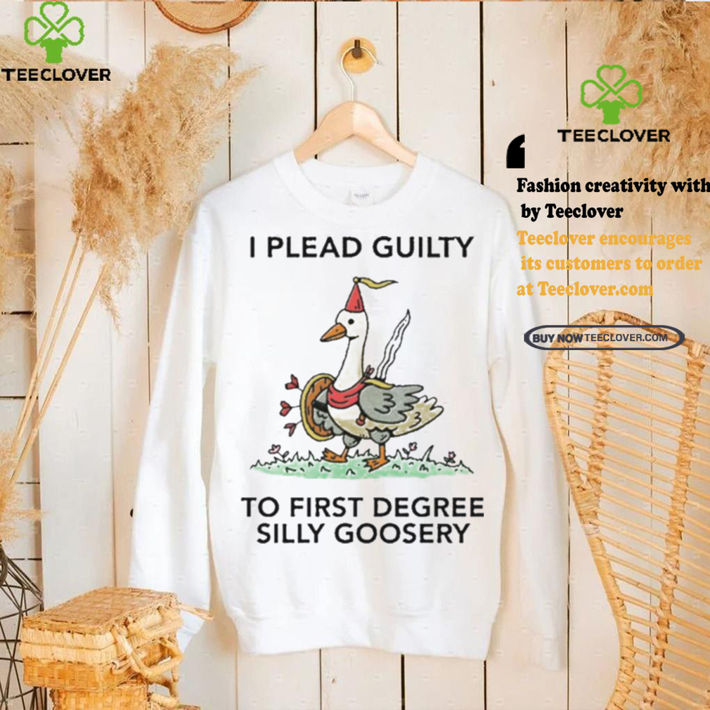 Nice I plead guilty to first degree silly goosery shirt Nice I plead guilty to first degree silly goosery shirt