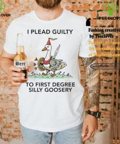 Nice I plead guilty to first degree silly goosery shirt