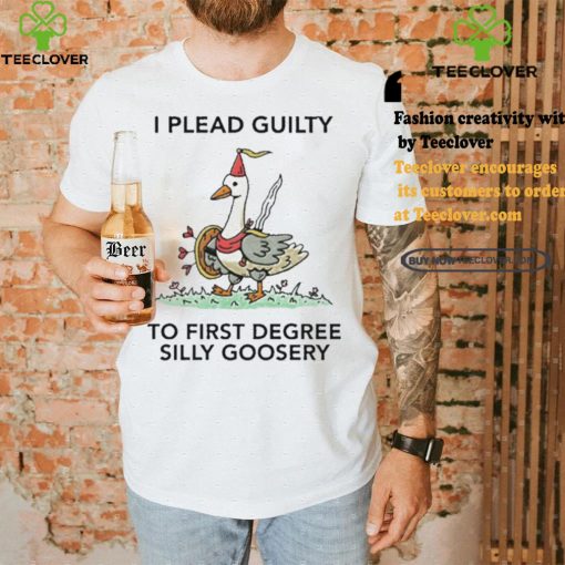 Nice I plead guilty to first degree silly goosery shirt