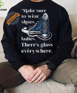 Nice Make to wear shoes ladies there’s glass everywhere shirt