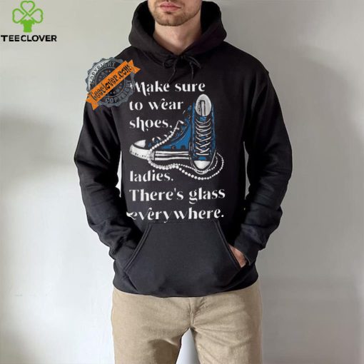 Nice Make to wear shoes ladies there’s glass everywhere hoodie, sweater, longsleeve, shirt v-neck, t-shirt