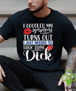 Nice i googled my symptoms turns out I just needed to suck some dick shirt