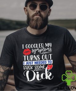 Nice i googled my symptoms turns out I just needed to suck some dick hoodie, sweater, longsleeve, shirt v-neck, t-shirt