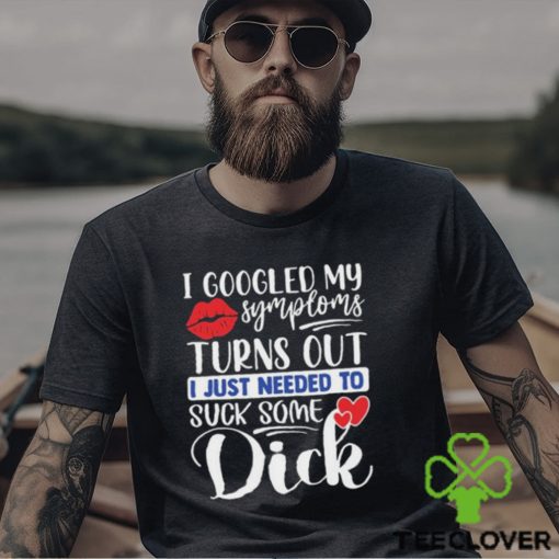 Nice i googled my symptoms turns out I just needed to suck some dick hoodie, sweater, longsleeve, shirt v-neck, t-shirt