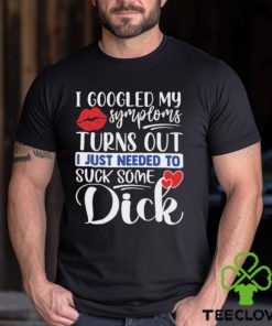 Nice i googled my symptoms turns out I just needed to suck some dick hoodie, sweater, longsleeve, shirt v-neck, t-shirt