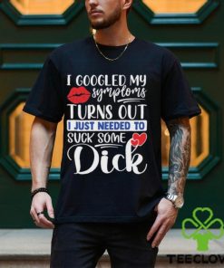 Nice i googled my symptoms turns out I just needed to suck some dick hoodie, sweater, longsleeve, shirt v-neck, t-shirt