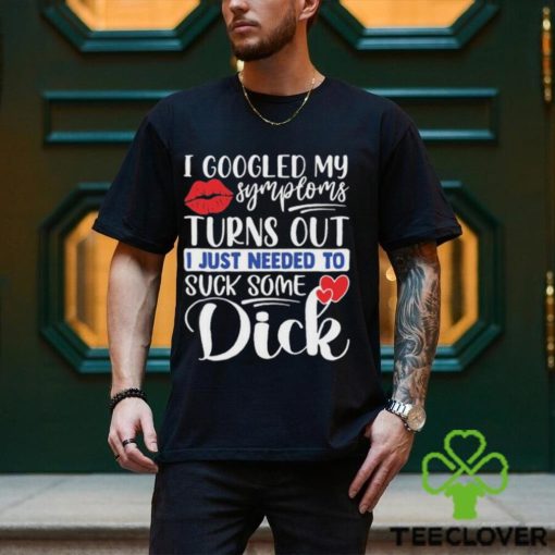 Nice i googled my symptoms turns out I just needed to suck some dick hoodie, sweater, longsleeve, shirt v-neck, t-shirt