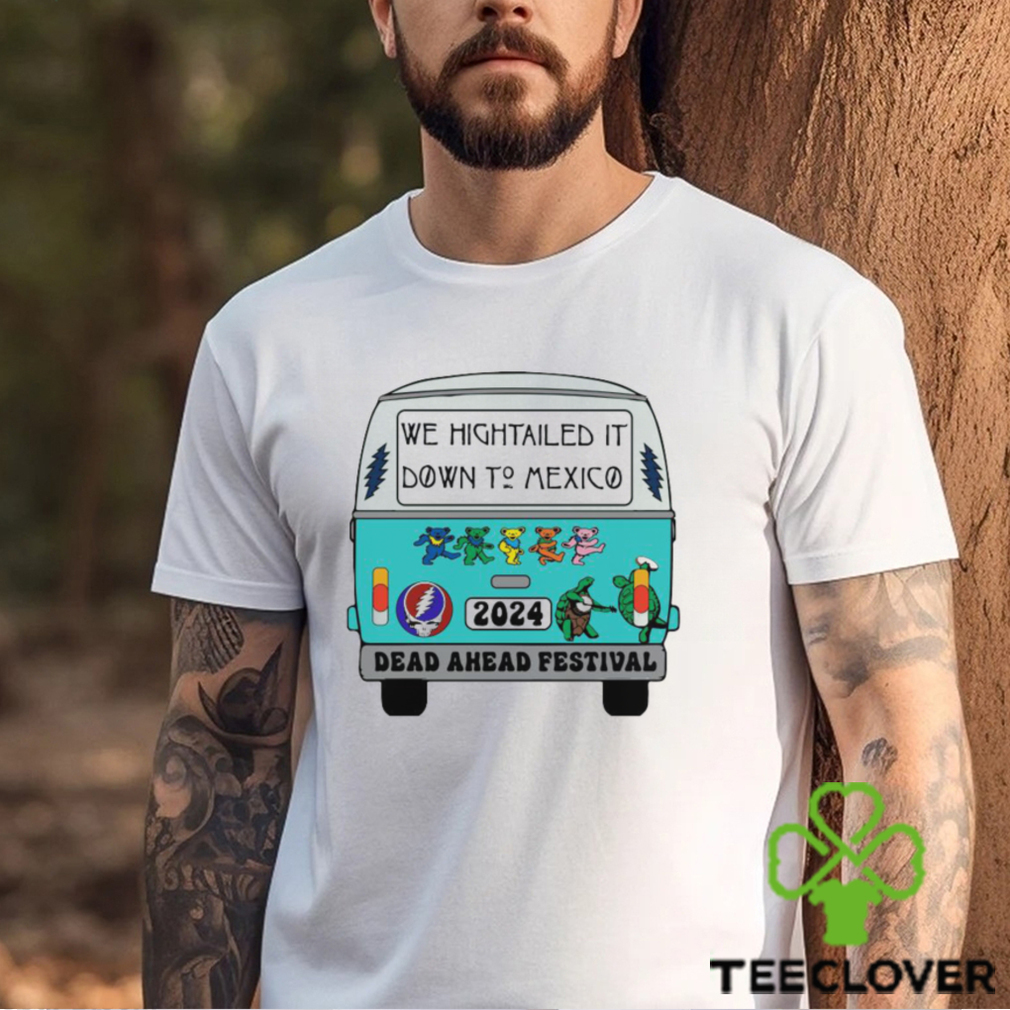 Nice we Hightailed it down to mexico 2024 Dead Ahead Festival shirt Nice we Hightailed it down to mexico 2024 Dead Ahead Festival shirt