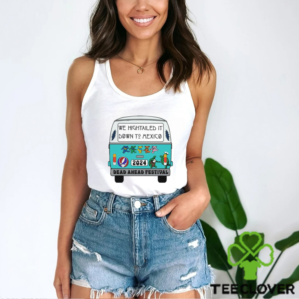 Nice we Hightailed it down to mexico 2024 Dead Ahead Festival shirt Nice we Hightailed it down to mexico 2024 Dead Ahead Festival shirt