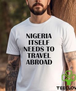 Nigeria Itself Needs To Travel Abroad Shirt