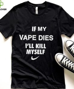 Nike if my vape dies I’ll kill myself shirt