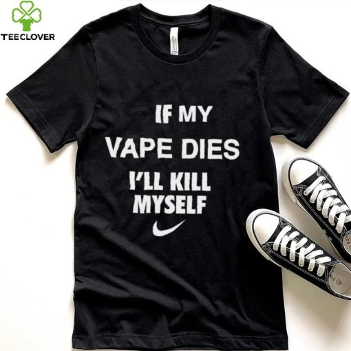 Nike if my vape dies I’ll kill myself hoodie, sweater, longsleeve, shirt v-neck, t-shirt